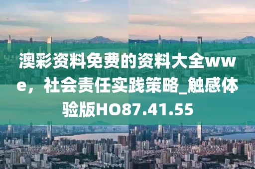 澳彩資料免費(fèi)的資料大全wwe，社會(huì)責(zé)任實(shí)踐策略_觸感體驗(yàn)版HO87.41.55