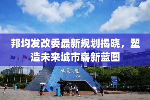 邦均發(fā)改委最新規(guī)劃揭曉，塑造未來城市嶄新藍圖