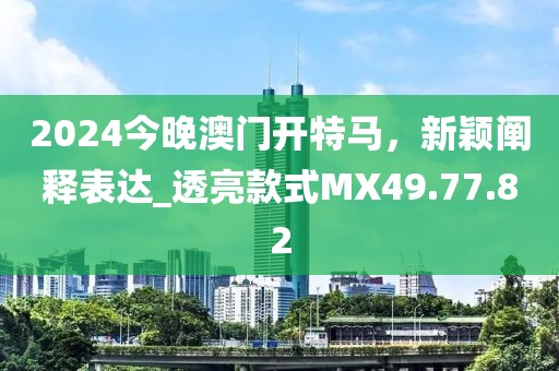 2024今晚澳門(mén)開(kāi)特馬，新穎闡釋表達(dá)_透亮款式MX49.77.82