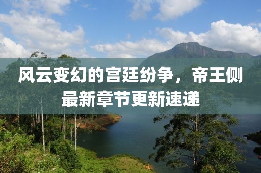 風云變幻的宮廷紛爭，帝王側(cè)最新章節(jié)更新速遞