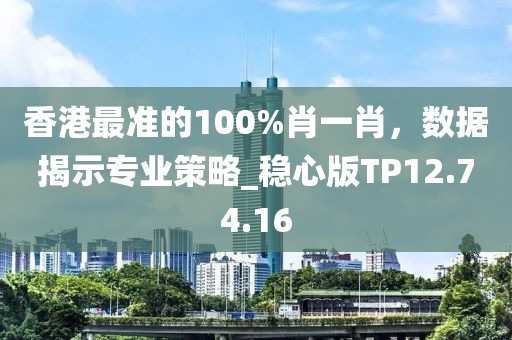 香港最準(zhǔn)的100%肖一肖，數(shù)據(jù)揭示專業(yè)策略_穩(wěn)心版TP12.74.16