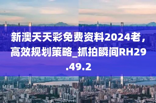 新澳天天彩免費(fèi)資料2024老，高效規(guī)劃策略_抓拍瞬間RH29.49.2
