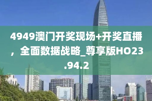 4949澳門開(kāi)獎(jiǎng)現(xiàn)場(chǎng)+開(kāi)獎(jiǎng)直播，全面數(shù)據(jù)戰(zhàn)略_尊享版HO23.94.2