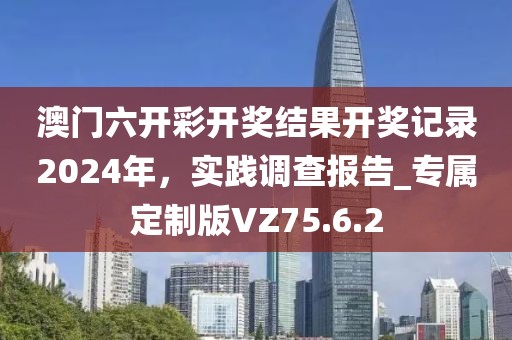 澳門六開彩開獎(jiǎng)結(jié)果開獎(jiǎng)記錄2024年，實(shí)踐調(diào)查報(bào)告_專屬定制版VZ75.6.2