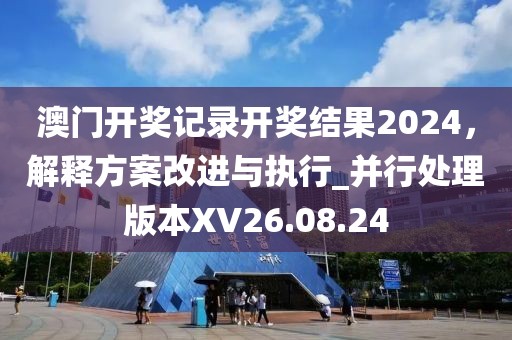 澳門開獎記錄開獎結(jié)果2024，解釋方案改進與執(zhí)行_并行處理版本XV26.08.24