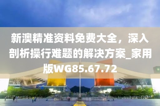新澳精準(zhǔn)資料免費(fèi)大全，深入剖析操行難題的解決方案_家用版WG85.67.72