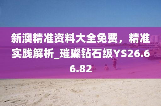新澳精準資料大全免費，精準實踐解析_璀璨鉆石級YS26.66.82