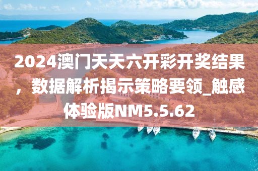 2024澳門天天六開彩開獎結(jié)果，數(shù)據(jù)解析揭示策略要領(lǐng)_觸感體驗版NM5.5.62