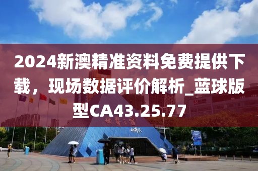 2024新澳精準(zhǔn)資料免費(fèi)提供下載，現(xiàn)場(chǎng)數(shù)據(jù)評(píng)價(jià)解析_藍(lán)球版型CA43.25.77