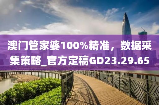 澳門管家婆100%精準，數(shù)據(jù)采集策略_官方定稿GD23.29.65