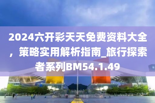 2024六開彩天天免費資料大全，策略實用解析指南_旅行探索者系列BM54.1.49
