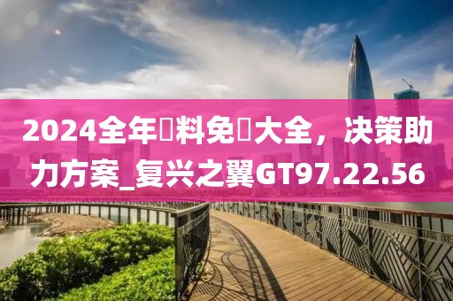 2024全年資料免費(fèi)大全，決策助力方案_復(fù)興之翼GT97.22.56