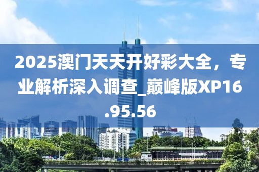 2025澳門天天開好彩大全，專業(yè)解析深入調(diào)查_巔峰版XP16.95.56