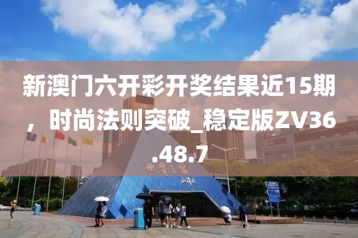 新澳門六開彩開獎結果近15期，時尚法則突破_穩(wěn)定版ZV36.48.7