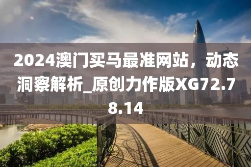 2024澳門(mén)買(mǎi)馬最準(zhǔn)網(wǎng)站，動(dòng)態(tài)洞察解析_原創(chuàng)力作版XG72.78.14