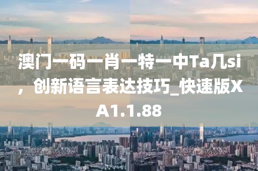 澳門一碼一肖一特一中Ta幾si，創(chuàng)新語言表達技巧_快速版XA1.1.88