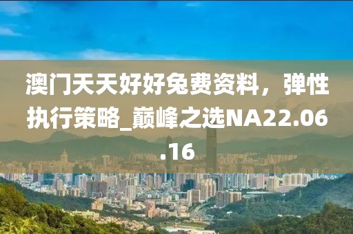 澳門天天好好兔費資料，彈性執(zhí)行策略_巔峰之選NA22.06.16
