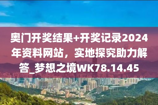 奧門開獎結果+開獎記錄2024年資料網(wǎng)站，實地探究助力解答_夢想之境WK78.14.45