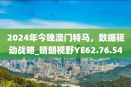 2024年今晚澳門特馬，數據驅動戰(zhàn)略_晴朗視野YE62.76.54
