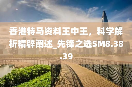香港特馬資料王中王，科學(xué)解析精辟闡述_先鋒之選SM8.38.39