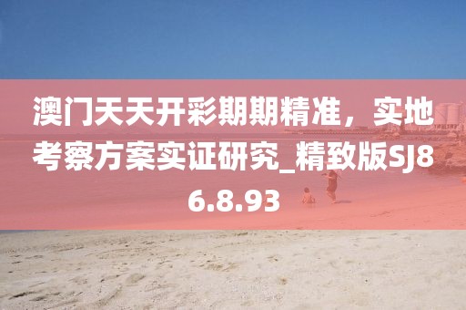澳門天天開彩期期精準(zhǔn)，實地考察方案實證研究_精致版SJ86.8.93