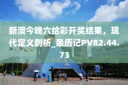 新澳今晚六給彩開獎結(jié)果，現(xiàn)代定義剖析_親歷記PV82.44.73