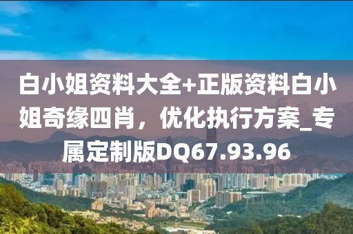 白小姐資料大全+正版資料白小姐奇緣四肖，優(yōu)化執(zhí)行方案_專屬定制版DQ67.93.96