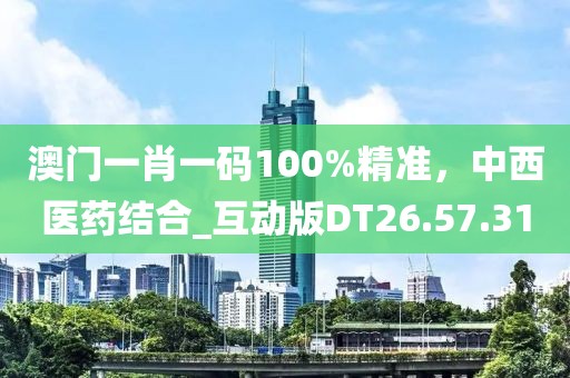 澳門一肖一碼100%精準，中西醫(yī)藥結合_互動版DT26.57.31