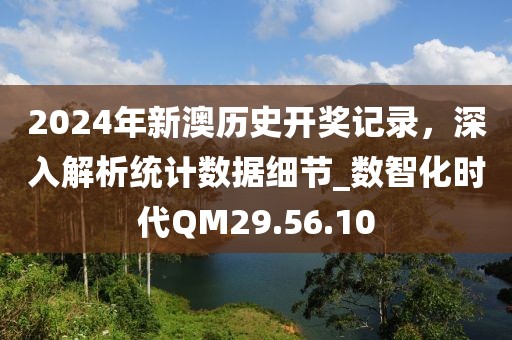 2024年新澳歷史開獎記錄，深入解析統(tǒng)計數(shù)據(jù)細(xì)節(jié)_數(shù)智化時代QM29.56.10