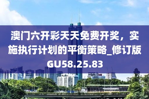 澳門六開彩天天免費開獎，實施執(zhí)行計劃的平衡策略_修訂版GU58.25.83