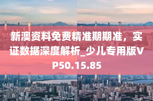 新澳資料免費精準(zhǔn)期期準(zhǔn)，實證數(shù)據(jù)深度解析_少兒專用版VP50.15.85