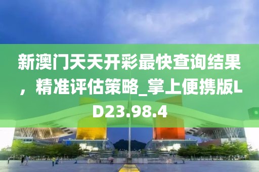 新澳門天天開彩最快查詢結(jié)果，精準(zhǔn)評(píng)估策略_掌上便攜版LD23.98.4
