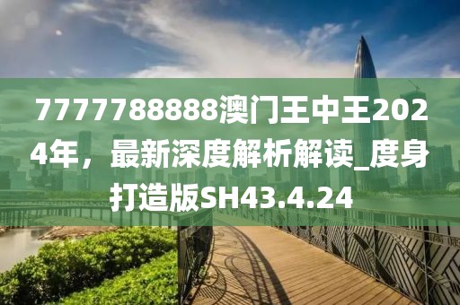 7777788888澳門王中王2024年，最新深度解析解讀_度身打造版SH43.4.24