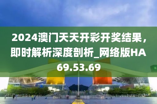 2024澳門天天開彩開獎(jiǎng)結(jié)果，即時(shí)解析深度剖析_網(wǎng)絡(luò)版HA69.53.69