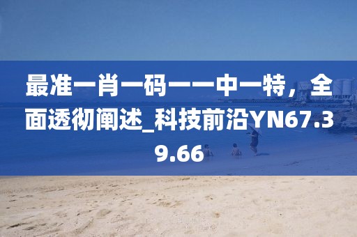 最準(zhǔn)一肖一碼一一中一特，全面透徹闡述_科技前沿YN67.39.66
