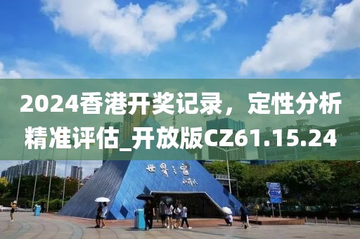 2024香港開獎記錄，定性分析精準評估_開放版CZ61.15.24