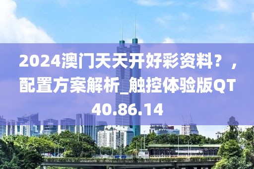 2024澳門天天開好彩資料？，配置方案解析_觸控體驗(yàn)版QT40.86.14