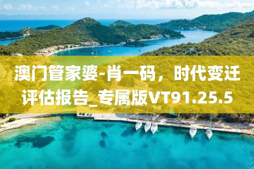 澳門管家婆-肖一碼，時代變遷評估報告_專屬版VT91.25.5