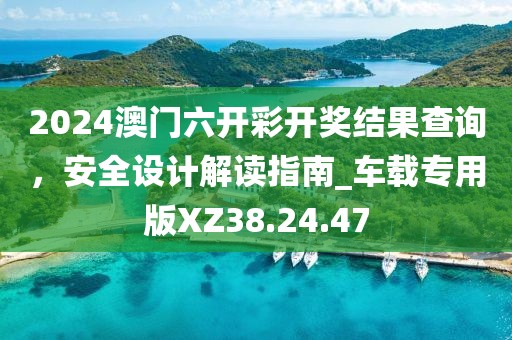 2024澳門(mén)六開(kāi)彩開(kāi)獎(jiǎng)結(jié)果查詢(xún)，安全設(shè)計(jì)解讀指南_車(chē)載專(zhuān)用版XZ38.24.47