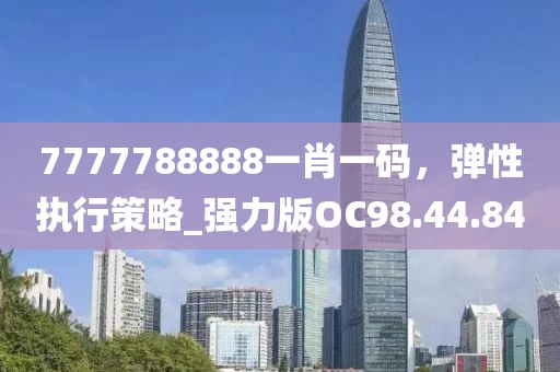 7777788888一肖一碼，彈性執(zhí)行策略_強(qiáng)力版OC98.44.84