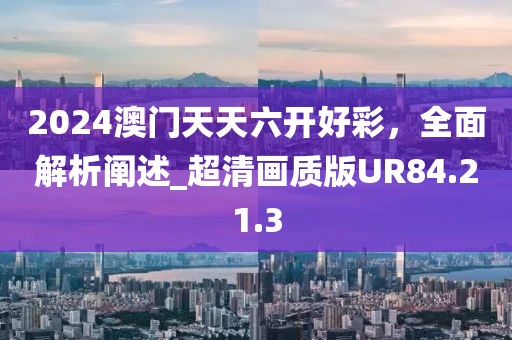 2024澳門(mén)天天六開(kāi)好彩，全面解析闡述_超清畫(huà)質(zhì)版UR84.21.3