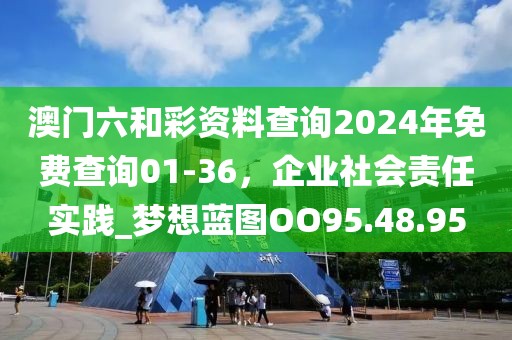 澳門六和彩資料查詢2024年免費查詢01-36，企業(yè)社會責任實踐_夢想藍圖OO95.48.95