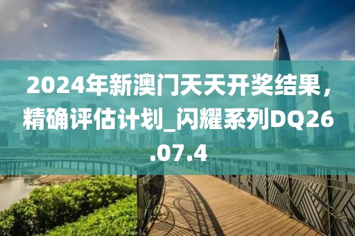 2024年新澳門天天開獎結(jié)果，精確評估計劃_閃耀系列DQ26.07.4