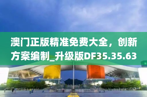 澳門正版精準免費大全，創(chuàng)新方案編制_升級版DF35.35.63