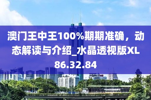 澳門王中王100%期期準(zhǔn)確，動(dòng)態(tài)解讀與介紹_水晶透視版XL86.32.84