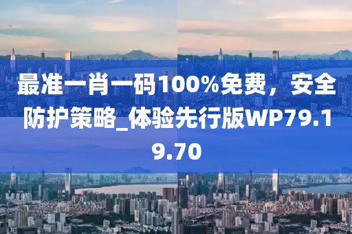 最準(zhǔn)一肖一碼100%免費(fèi)，安全防護(hù)策略_體驗(yàn)先行版WP79.19.70
