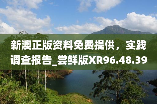 新澳正版資料免費提供，實踐調(diào)查報告_嘗鮮版XR96.48.39