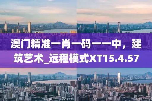 澳門精準(zhǔn)一肖一碼一一中，建筑藝術(shù)_遠(yuǎn)程模式XT15.4.57