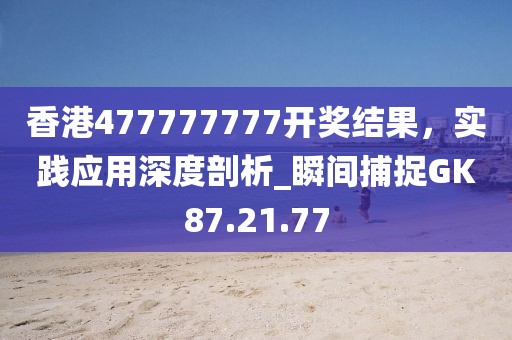香港477777777開獎結(jié)果，實踐應(yīng)用深度剖析_瞬間捕捉GK87.21.77