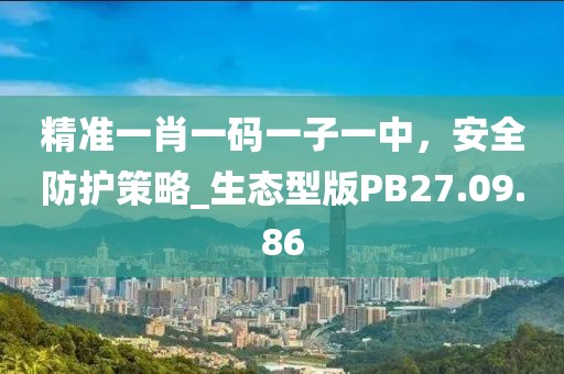 精準一肖一碼一子一中，安全防護策略_生態(tài)型版PB27.09.86